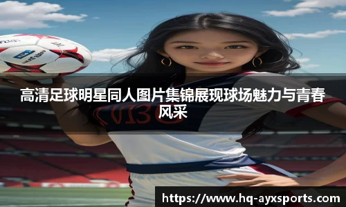 高清足球明星同人图片集锦展现球场魅力与青春风采